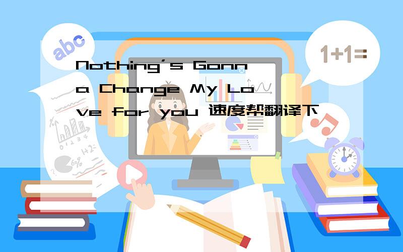 Nothing’s Gonna Change My Love for you 速度帮翻译下