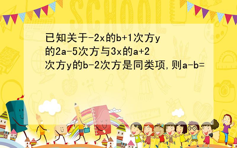 已知关于-2x的b+1次方y的2a-5次方与3x的a+2次方y的b-2次方是同类项,则a-b=