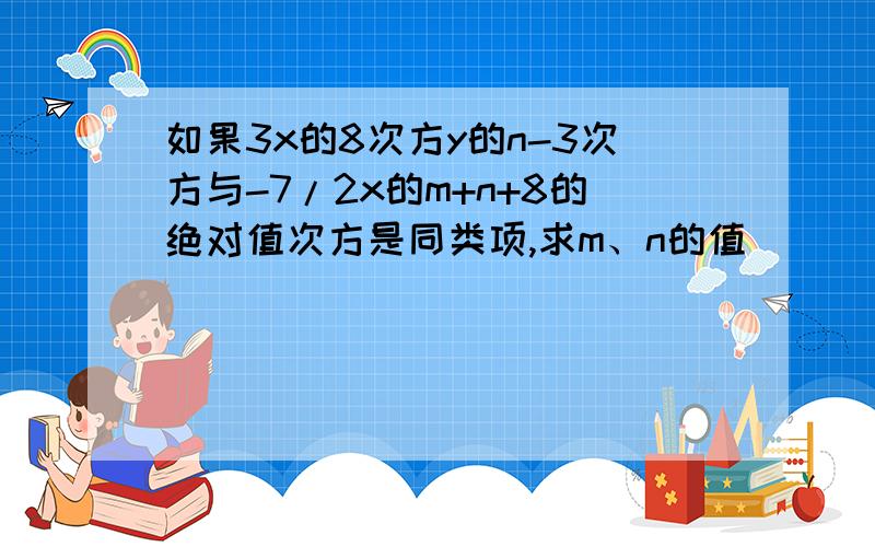 如果3x的8次方y的n-3次方与-7/2x的m+n+8的绝对值次方是同类项,求m、n的值