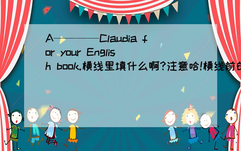 A————Claudia for your English book.横线里填什么啊?注意哈!横线前的A也是单词的一部分~