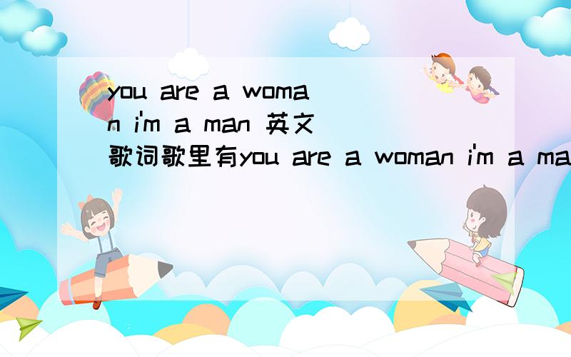 you are a woman i'm a man 英文歌词歌里有you are a woman i'm a man 还有be my lady i'm your man.不是Barbra Streisand的,是一个男的唱的.谢啦.