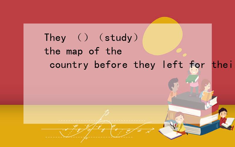 They （）（study）the map of the country before they left for their holiday 动词填空.