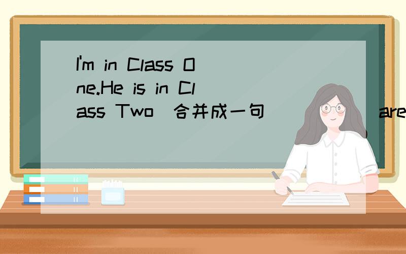 I'm in Class One.He is in Class Two(合并成一句)_____are in_____ _____.