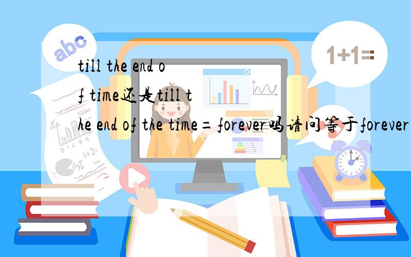 till the end of time还是till the end of the time=forever吗请问等于forever吗 ?谢谢