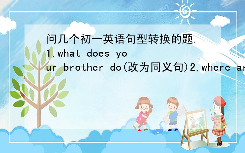 问几个初一英语句型转换的题.1,what does your brother do(改为同义句)2,where are you from?(改为同义句) 3She does the housework every day.(变一般疑问句) 4TOM has some new pictures(变一般疑问句)