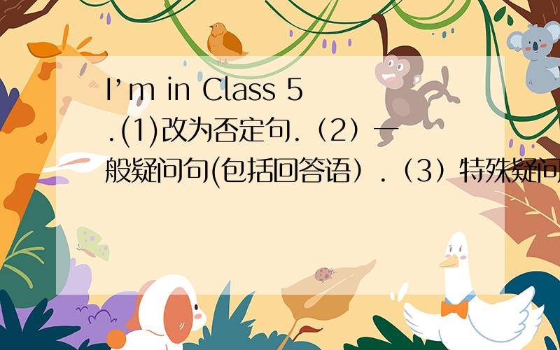 I’m in Class 5.(1)改为否定句.（2）一般疑问句(包括回答语）.（3）特殊疑问句