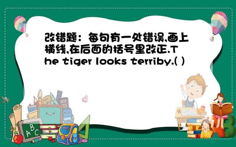 改错题：每句有一处错误,画上横线,在后面的括号里改正.The tiger looks terriby.( )