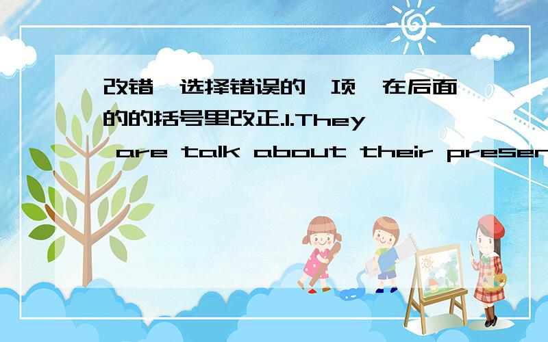 改错,选择错误的一项,在后面的的括号里改正.1.They are talk about their presents.A.They are B.talk about C.presents （）2.I'd like to some balloons for my party.（）A.I'd like to B.balloons C.party