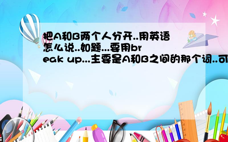 把A和B两个人分开..用英语怎么说..如题...要用break up...主要是A和B之间的那个词..可不可以说 break up A and B...?
