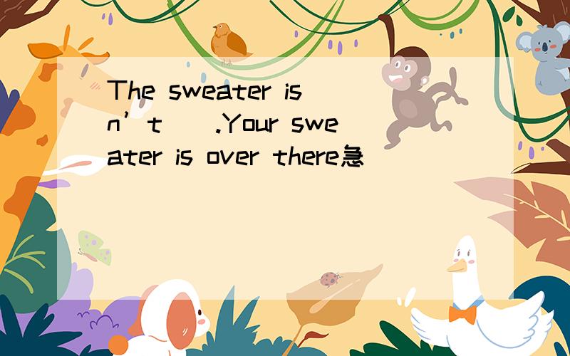 The sweater isn’t().Your sweater is over there急