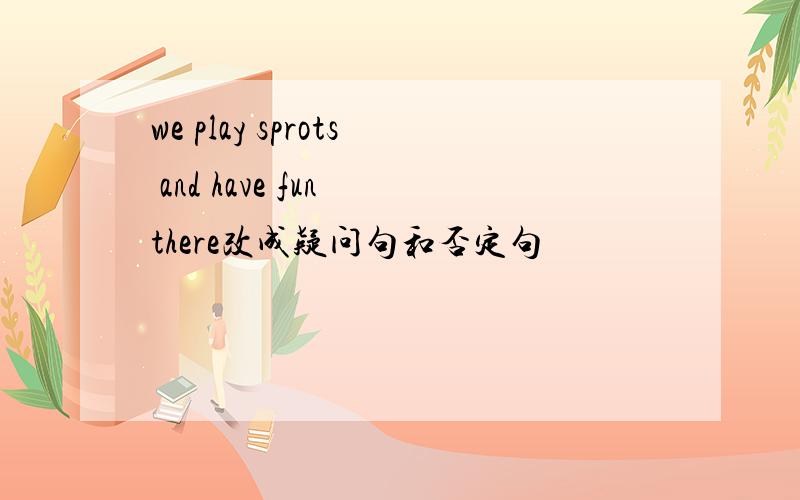 we play sprots and have fun there改成疑问句和否定句