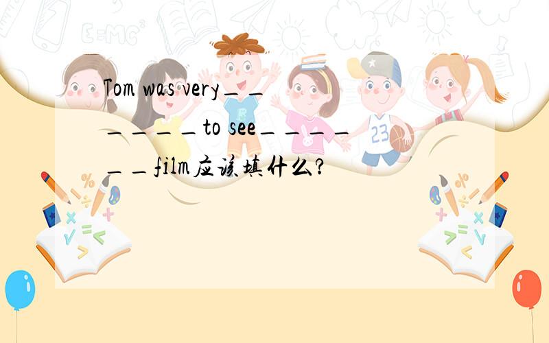 Tom was very______to see______film应该填什么?