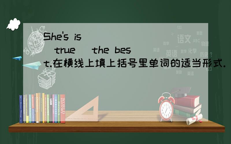She's is _____(true) the best.在横线上填上括号里单词的适当形式.
