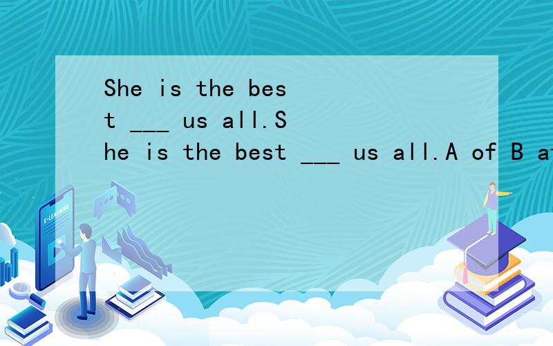 She is the best ___ us all.She is the best ___ us all.A of B at C in 请说明原因!