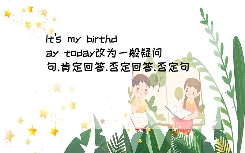 It's my birthday today改为一般疑问句.肯定回答.否定回答.否定句