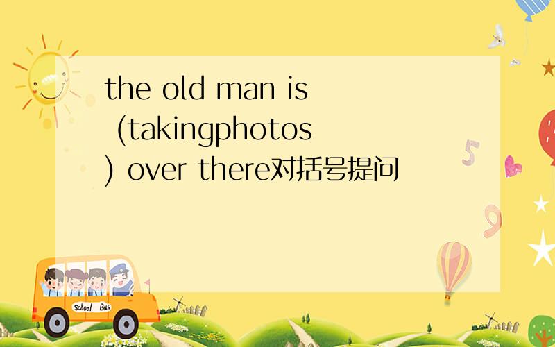 the old man is (takingphotos) over there对括号提问