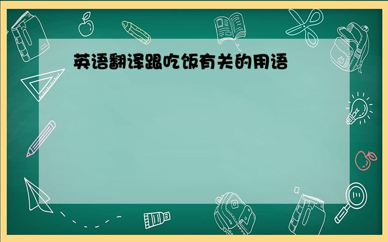 英语翻译跟吃饭有关的用语