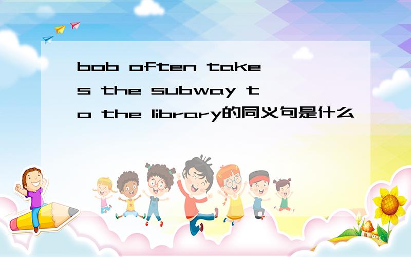 bob often takes the subway to the library的同义句是什么