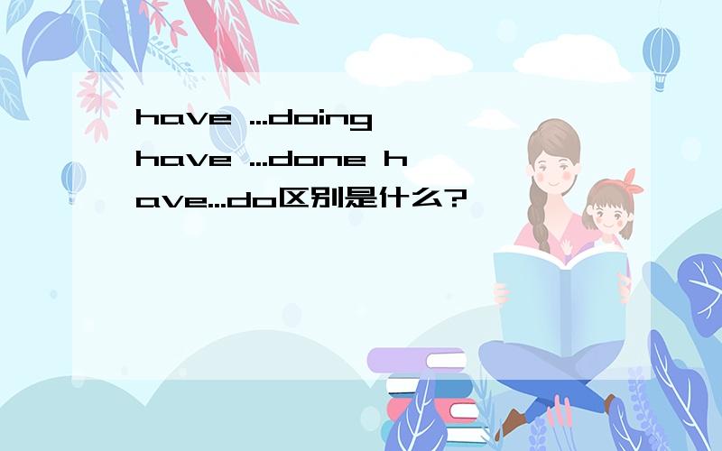 have ...doing have ...done have...do区别是什么?
