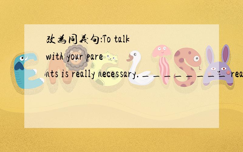 改为同义句：To talk with your parents is really necessary.________ really ________ to talk with your parents.