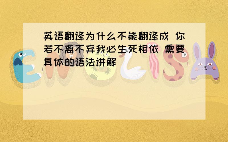 英语翻译为什么不能翻译成 你若不离不弃我必生死相依 需要具体的语法讲解