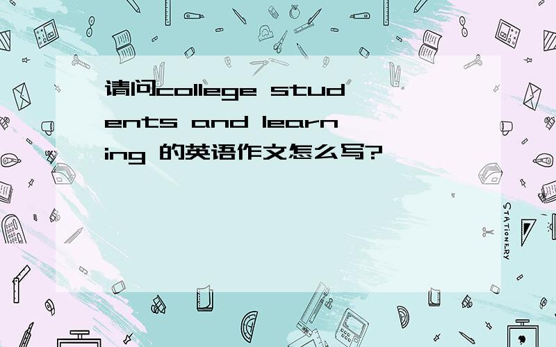 请问college students and learning 的英语作文怎么写?