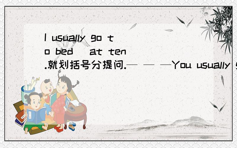 I usually go to bed (at ten).就划括号分提问.— — —You usually go to bed.一横线一词.