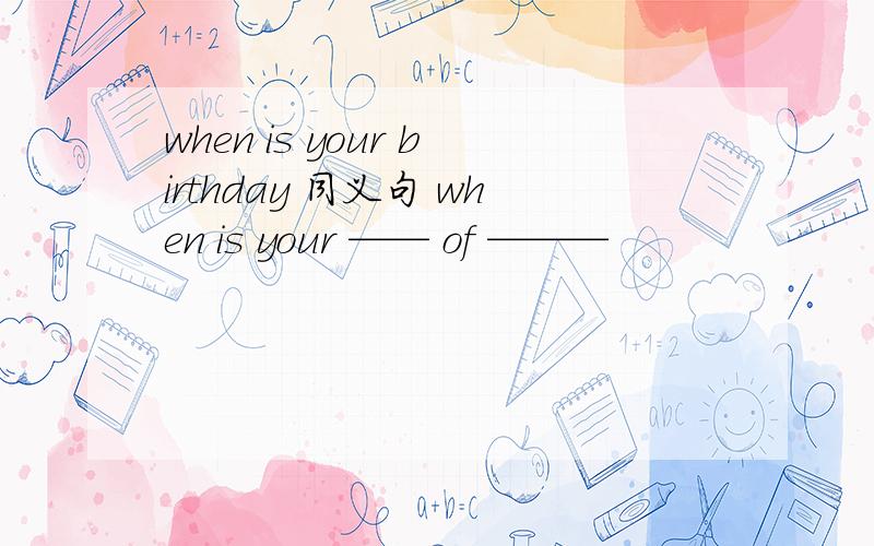 when is your birthday 同义句 when is your —— of ———