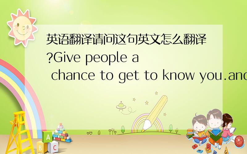 英语翻译请问这句英文怎么翻译?Give people a chance to get to know you.and take time getting to know them.Love doesn't rush.