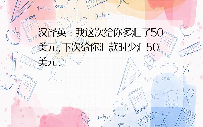 汉译英：我这次给你多汇了50美元,下次给你汇款时少汇50美元.