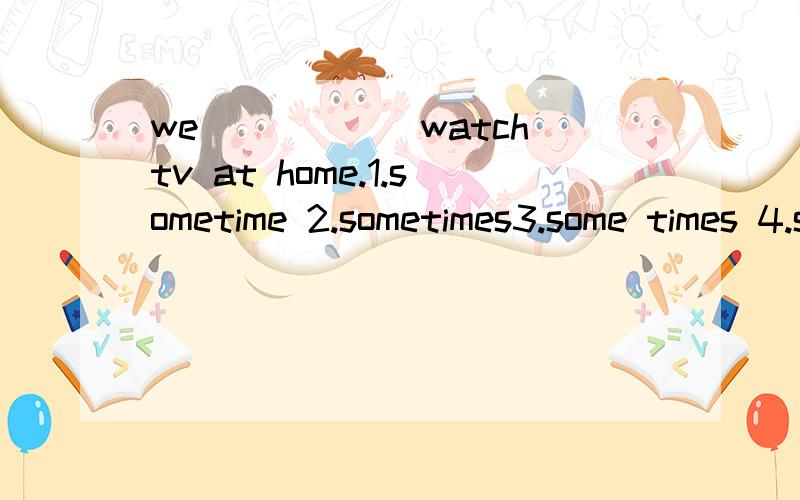 we______watch tv at home.1.sometime 2.sometimes3.some times 4.some time