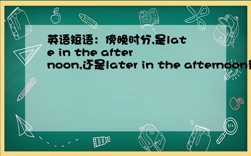 英语短语：傍晚时分,是late in the afternoon,还是later in the afternoon新概念2第二十七课的,是late.,但我记得老师以前讲的是later.