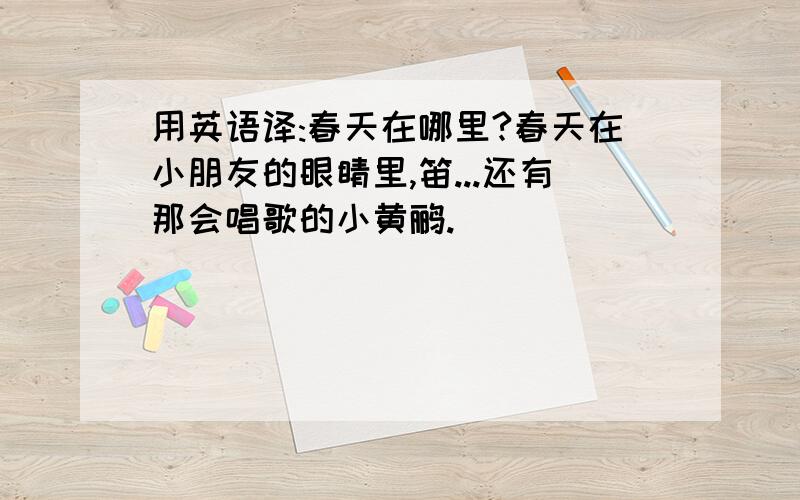 用英语译:春天在哪里?春天在小朋友的眼睛里,笛...还有那会唱歌的小黄鹂.