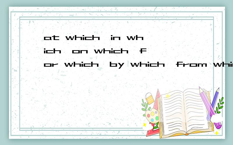 at which,in which,on which,for which,by which,from which 分别等价于when where里的什么还有to which 一些高中常见的欢迎补充