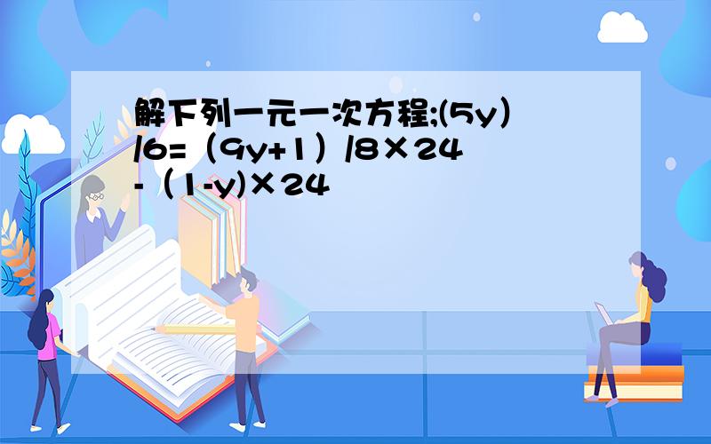 解下列一元一次方程;(5y）/6=（9y+1）/8×24-（1-y)×24