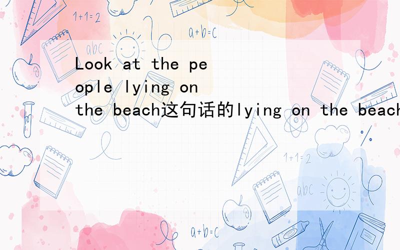 Look at the people lying on the beach这句话的lying on the beach 是现在分词做后置定语呢,还是现在分词做伴随状语,真是搞不清楚这2种,请英语大侠赐教!