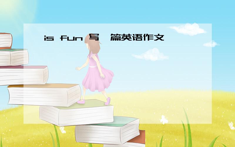 is fun 写一篇英语作文