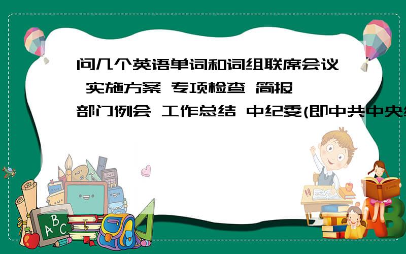 问几个英语单词和词组联席会议 实施方案 专项检查 简报 部门例会 工作总结 中纪委(即中共中央纪律检查委员会)以上用英语怎么说,