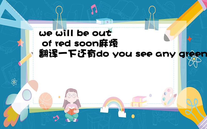 we will be out of red soon麻烦翻译一下还有do you see any green in my eyesa rainy day always gives me the bluetom is the black sheep of his family另外再补充这样几个例子