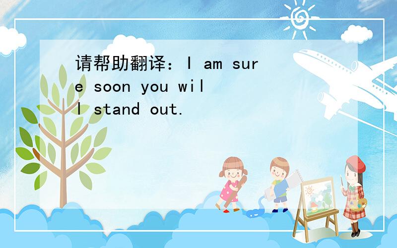 请帮助翻译：I am sure soon you will stand out.