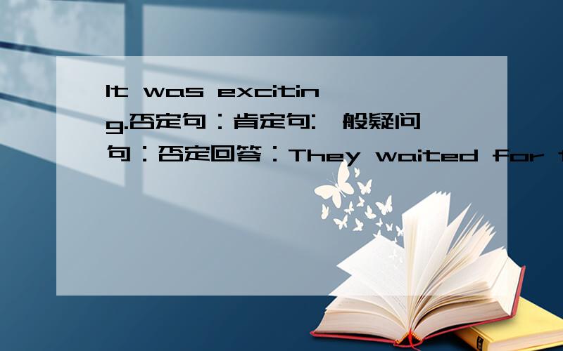 It was exciting.否定句：肯定句:一般疑问句：否定回答：They waited for the bus.否定句：肯定句:一般疑问句：否定回答：He has five stickers.否定句：肯定句:一般疑问句：否定回答：