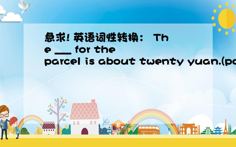 急求! 英语词性转换： The ___ for the parcel is about twenty yuan.(post)