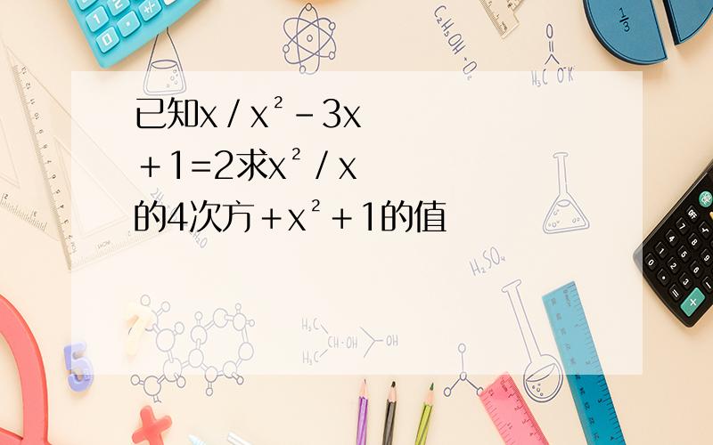 已知x／x²－3x＋1=2求x²／x的4次方＋x²＋1的值