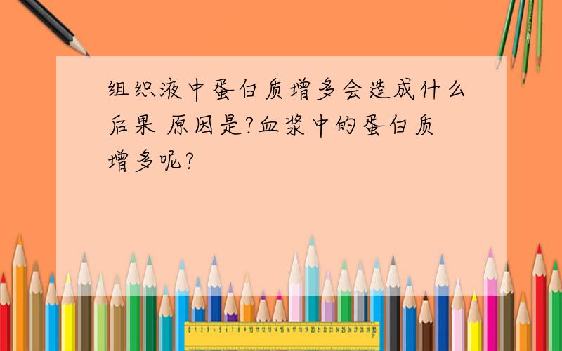 组织液中蛋白质增多会造成什么后果 原因是?血浆中的蛋白质增多呢?