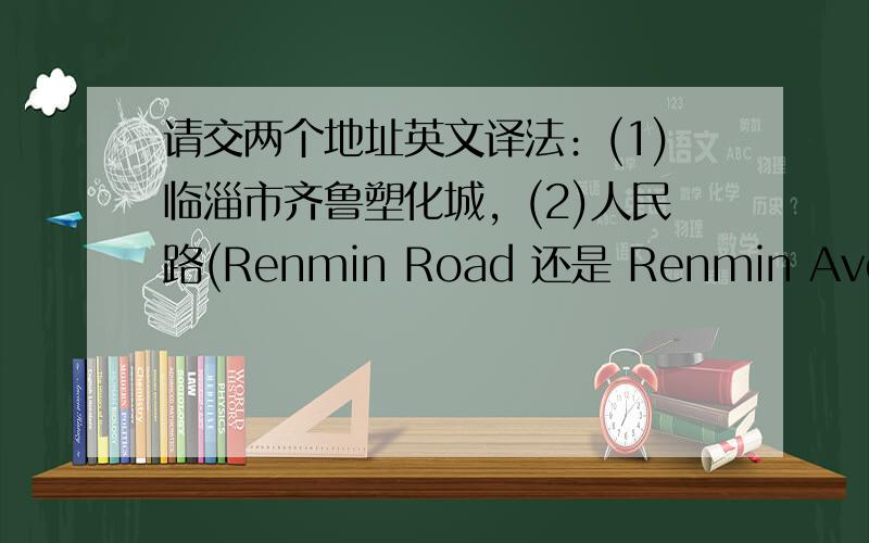 请交两个地址英文译法﹕(1)临淄市齐鲁塑化城﹐(2)人民路(Renmin Road 还是 Renmin Ave, 还是别的)请教(不要请交)