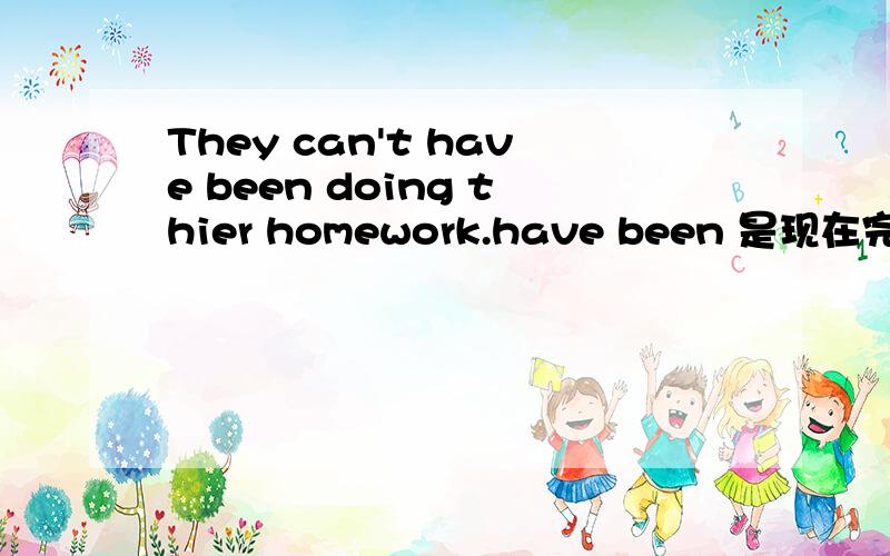 They can't have been doing thier homework.have been 是现在完成时,但是后面do为什么要变成doing?They can't have been doing thier homework.这句话 have been 是现在完成时,但是后面do为什么要变成doing?为什么不用do呢?
