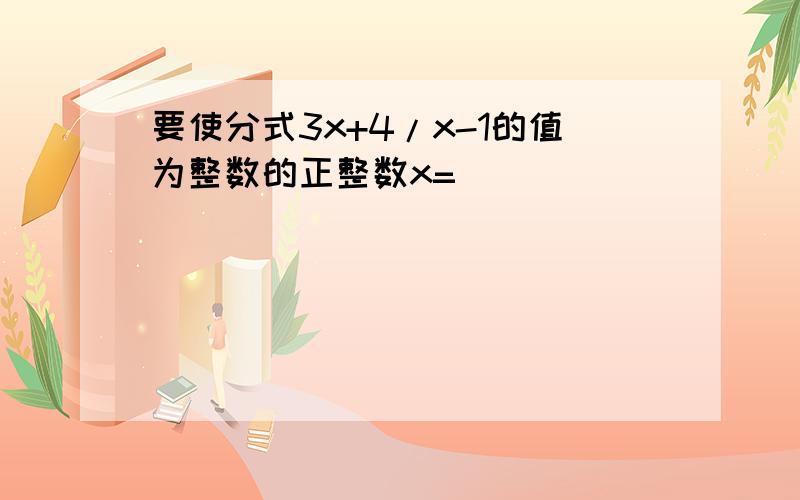 要使分式3x+4/x-1的值为整数的正整数x=