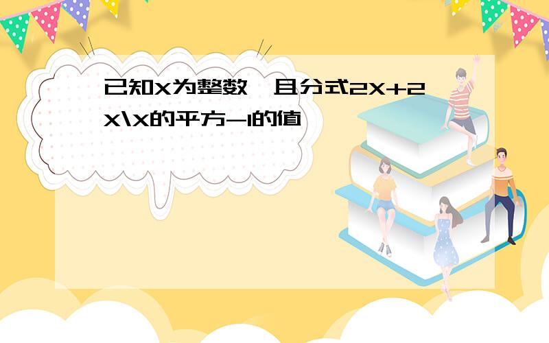 已知X为整数,且分式2X+2X\X的平方-1的值