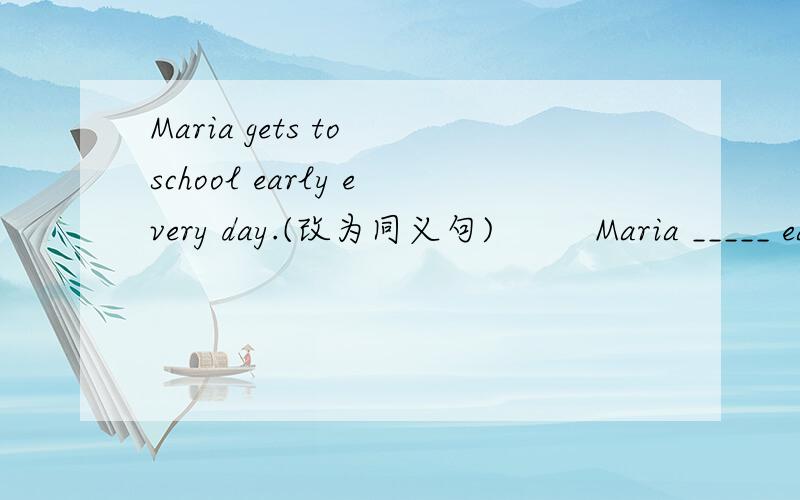 Maria gets to school early every day.(改为同义句)         Maria _____ early _____school every day.