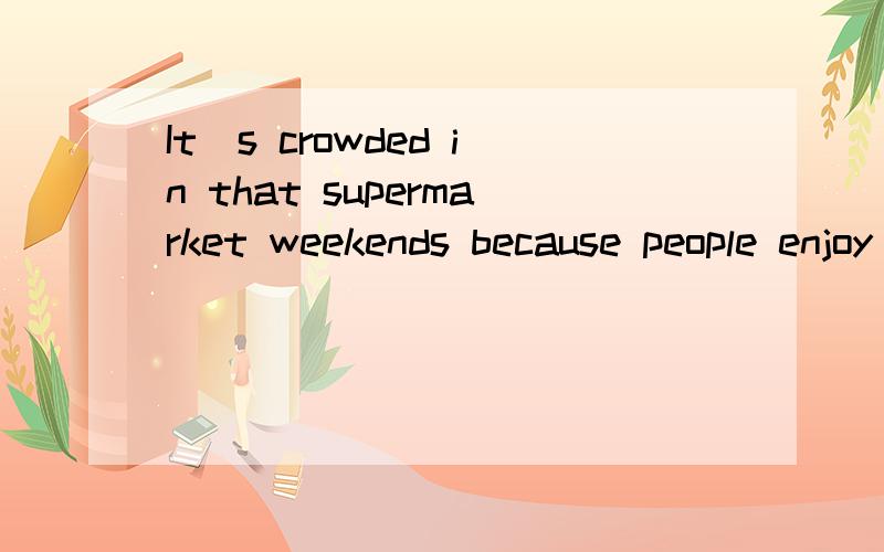 It`s crowded in that supermarket weekends because people enjoy shopping there.It`s crowded in that supermarket weekends because people enjoy shopping there.A.in；an amout of B.at ; the large number of C.on; a large number of D.in; a great deal of